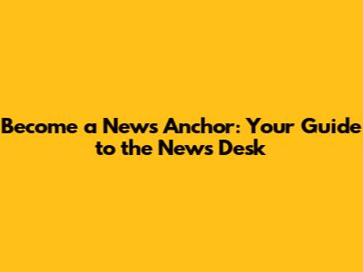 Become a News Anchor: Your Guide to the News Desk