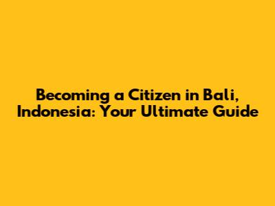 Becoming a Citizen in Bali, Indonesia: Your Ultimate Guide