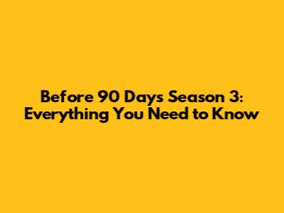 Before 90 Days Season 3: Everything You Need to Know