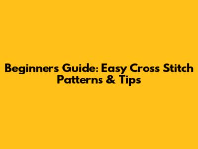 Beginner's Guide: Easy Cross Stitch Patterns & Tips