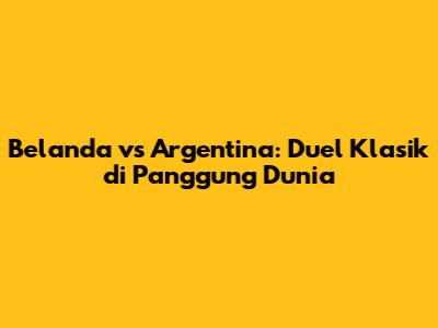 Belanda vs Argentina: Duel Klasik di Panggung Dunia