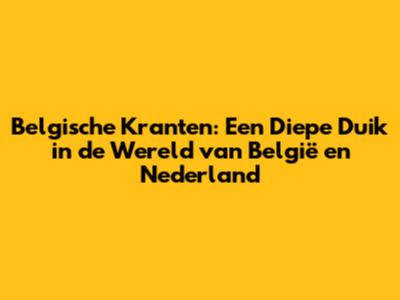 Belgische Kranten: Een Diepe Duik in de Wereld van België en Nederland