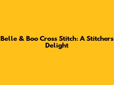 Belle & Boo Cross Stitch: A Stitcher's Delight