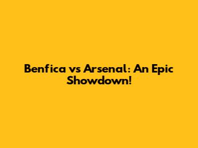 Benfica vs Arsenal: An Epic Showdown!