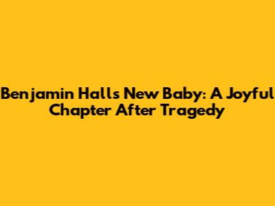 Benjamin Hall's New Baby: A Joyful Chapter After Tragedy