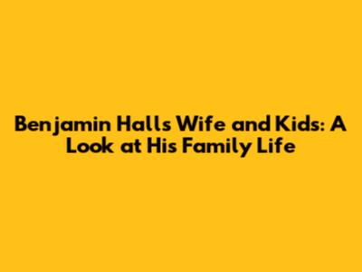 Benjamin Hall's Wife and Kids: A Look at His Family Life