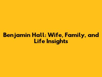 Benjamin Hall: Wife, Family, and Life Insights