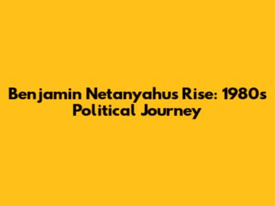 Benjamin Netanyahu's Rise: 1980s Political Journey