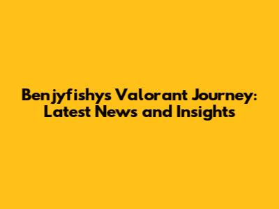 Benjyfishy's Valorant Journey: Latest News and Insights