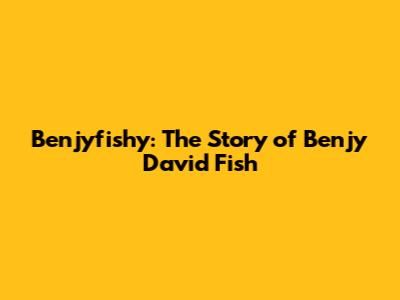 Benjyfishy: The Story of Benjy David Fish