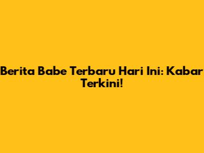 Berita Babe Terbaru Hari Ini: Kabar Terkini!