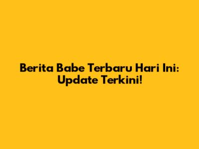Berita Babe Terbaru Hari Ini: Update Terkini!