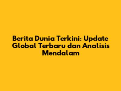 Berita Dunia Terkini: Update Global Terbaru dan Analisis Mendalam