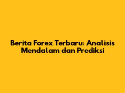 Berita Forex Terbaru: Analisis Mendalam dan Prediksi