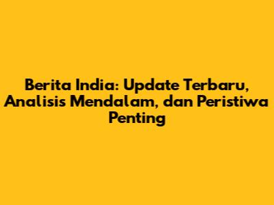 Berita India: Update Terbaru, Analisis Mendalam, dan Peristiwa Penting