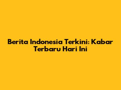 Berita Indonesia Terkini: Kabar Terbaru Hari Ini
