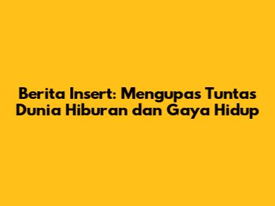 Berita Insert: Mengupas Tuntas Dunia Hiburan dan Gaya Hidup