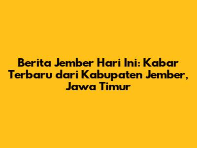 Berita Jember Hari Ini: Kabar Terbaru dari Kabupaten Jember, Jawa Timur