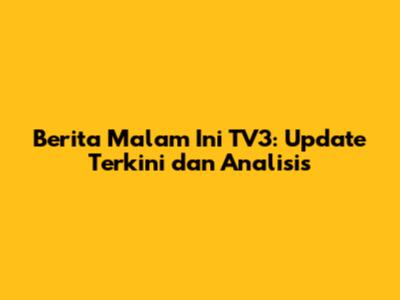 Berita Malam Ini TV3: Update Terkini dan Analisis