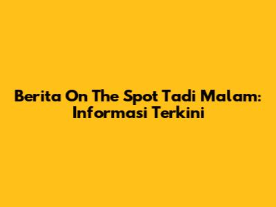 Berita On The Spot Tadi Malam: Informasi Terkini