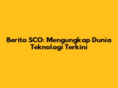 Berita SCO: Mengungkap Dunia Teknologi Terkini