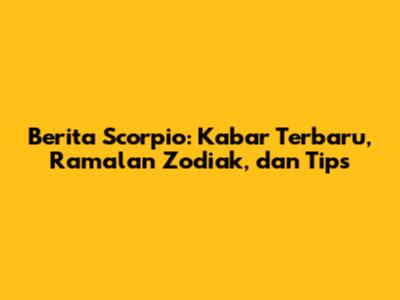 Berita Scorpio: Kabar Terbaru, Ramalan Zodiak, dan Tips