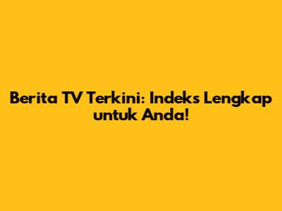 Berita TV Terkini: Indeks Lengkap untuk Anda!