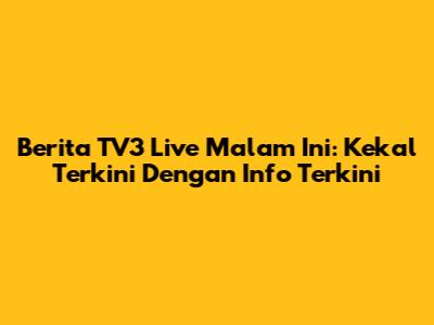 Berita TV3 Live Malam Ini: Kekal Terkini Dengan Info Terkini
