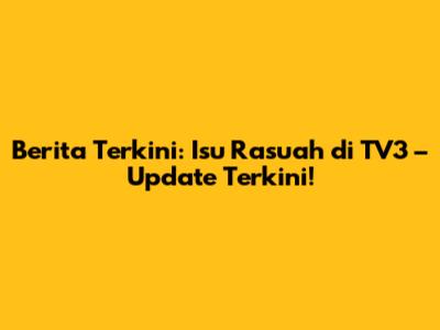 Berita Terkini: Isu Rasuah di TV3 – Update Terkini!