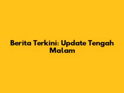 Berita Terkini: Update Tengah Malam