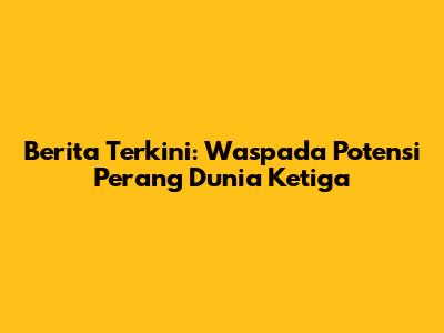 Berita Terkini: Waspada Potensi Perang Dunia Ketiga