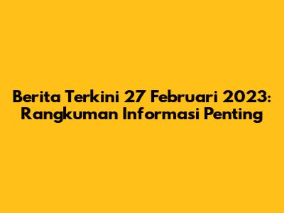 Berita Terkini 27 Februari 2023: Rangkuman Informasi Penting