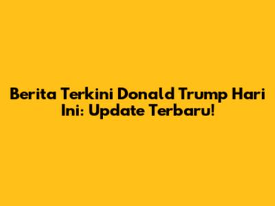 Berita Terkini Donald Trump Hari Ini: Update Terbaru!