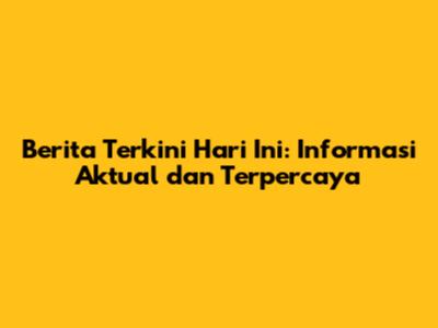 Berita Terkini Hari Ini: Informasi Aktual dan Terpercaya