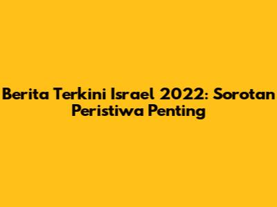 Berita Terkini Israel 2022: Sorotan Peristiwa Penting