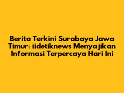 Berita Terkini Surabaya Jawa Timur: iidetiknews Menyajikan Informasi Terpercaya Hari Ini