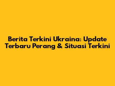 Berita Terkini Ukraina: Update Terbaru Perang & Situasi Terkini
