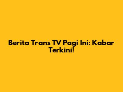 Berita Trans TV Pagi Ini: Kabar Terkini!