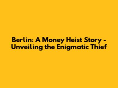 Berlin: A Money Heist Story - Unveiling the Enigmatic Thief