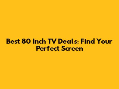 Best 80 Inch TV Deals: Find Your Perfect Screen