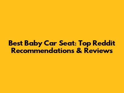 Best Baby Car Seat: Top Reddit Recommendations & Reviews