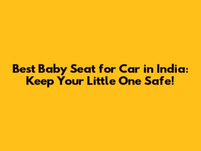 Best Baby Seat for Car in India: Keep Your Little One Safe!