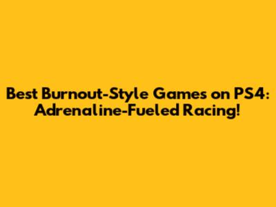 Best Burnout-Style Games on PS4: Adrenaline-Fueled Racing!