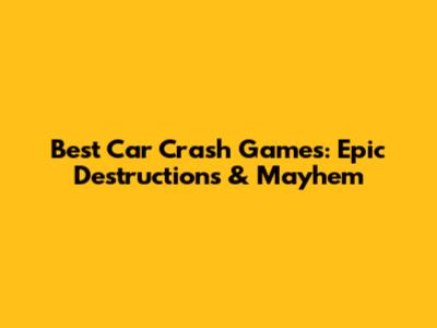 Best Car Crash Games: Epic Destructions & Mayhem