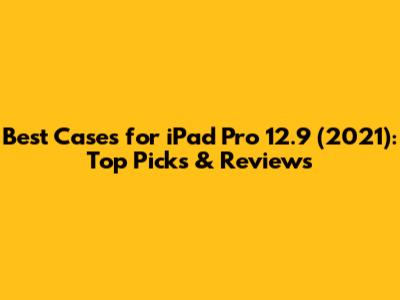 Best Cases for iPad Pro 12.9" (2021): Top Picks & Reviews