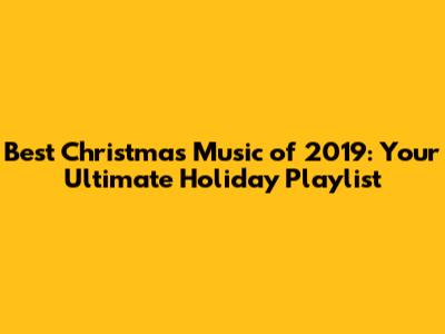 Best Christmas Music of 2019: Your Ultimate Holiday Playlist