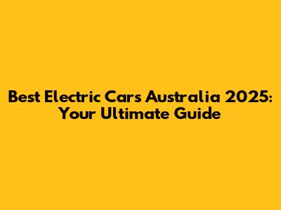 Best Electric Cars Australia 2025: Your Ultimate Guide
