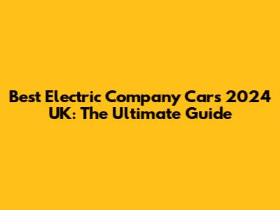 Best Electric Company Cars 2024 UK: The Ultimate Guide