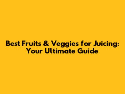 Best Fruits & Veggies for Juicing: Your Ultimate Guide