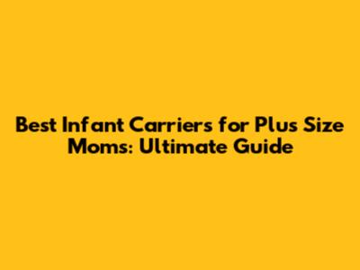 Best Infant Carriers for Plus Size Moms: Ultimate Guide